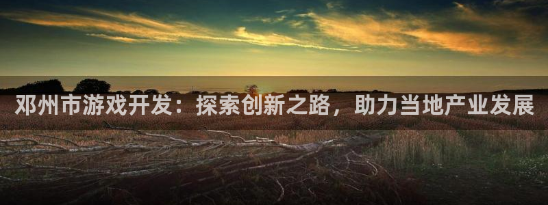 沐鸣2娱乐平台注册：邓州市游戏开发：探索创新之路，助力当地产业发展